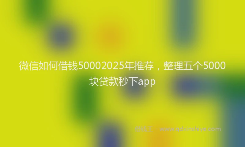 微信如何借钱50002025年推荐，整理五个5000块贷款秒下app
