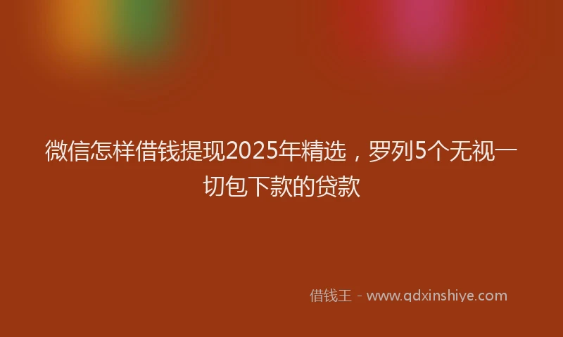 微信怎样借钱提现2025年精选，罗列5个无视一切包下款的贷款