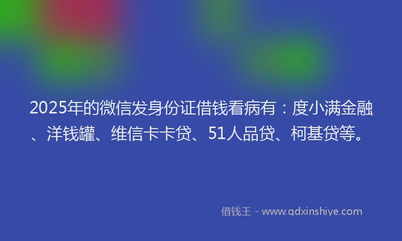2025年的微信发身份证借钱看病有：度小满金融、洋钱罐、维信卡卡贷、51人品贷、柯基贷等。