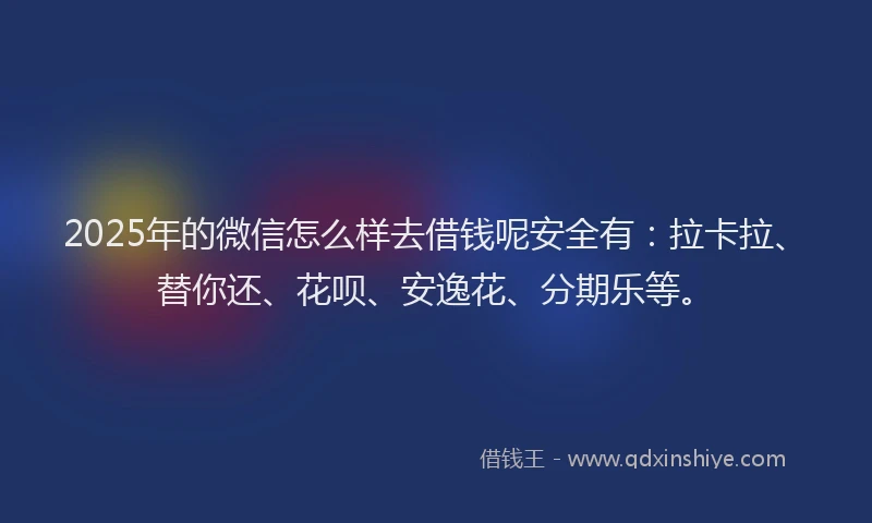 2025年的微信怎么样去借钱呢安全有：拉卡拉、替你还、花呗、安逸花、分期乐等。
