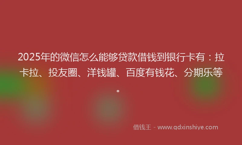 2025年的微信怎么能够贷款借钱到银行卡有：拉卡拉、投友圈、洋钱罐、百度有钱花、分期乐等。