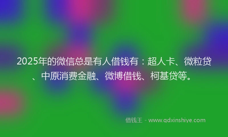 2025年的微信总是有人借钱有：超人卡、微粒贷、中原消费金融、微博借钱、柯基贷等。