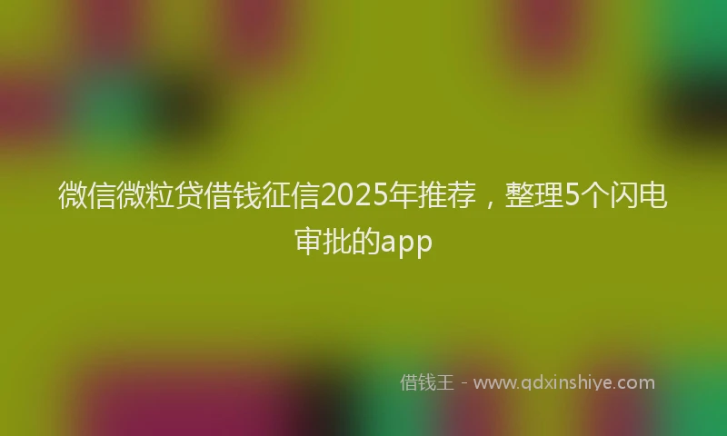 微信微粒贷借钱征信2025年推荐，整理5个闪电审批的app