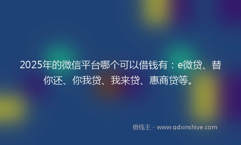 2025年的微信平台哪个可以借钱有：e微贷、替你还、你我贷、我来贷、惠商贷等。