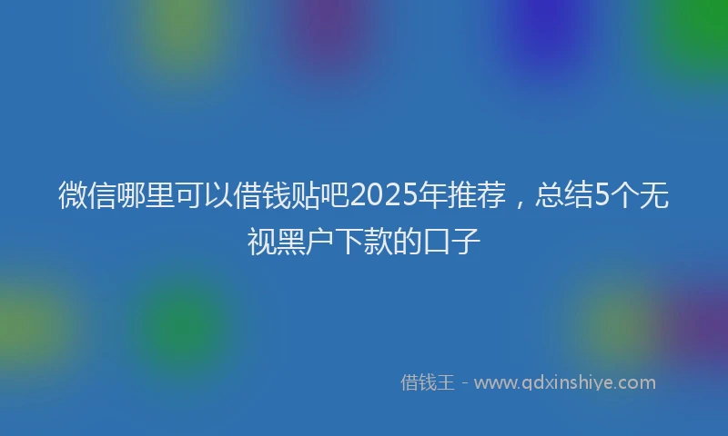微信哪里可以借钱贴吧2025年推荐，总结5个无视黑户下款的口子