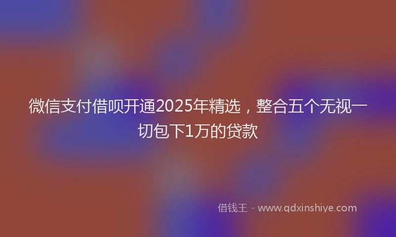 微信支付借呗开通2025年精选，整合五个无视一切包下1万的贷款