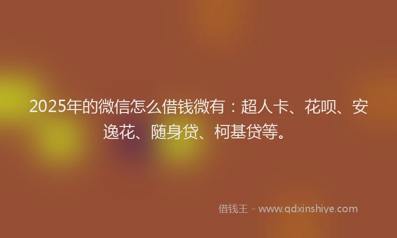 2025年的微信怎么借钱微有：超人卡、花呗、安逸花、随身贷、柯基贷等。