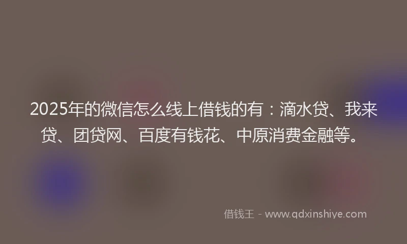 2025年的微信怎么线上借钱的有：滴水贷、我来贷、团贷网、百度有钱花、中原消费金融等。