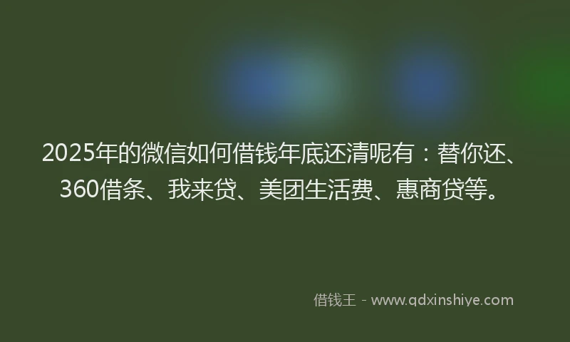 2025年的微信如何借钱年底还清呢有：替你还、360借条、我来贷、美团生活费、惠商贷等。