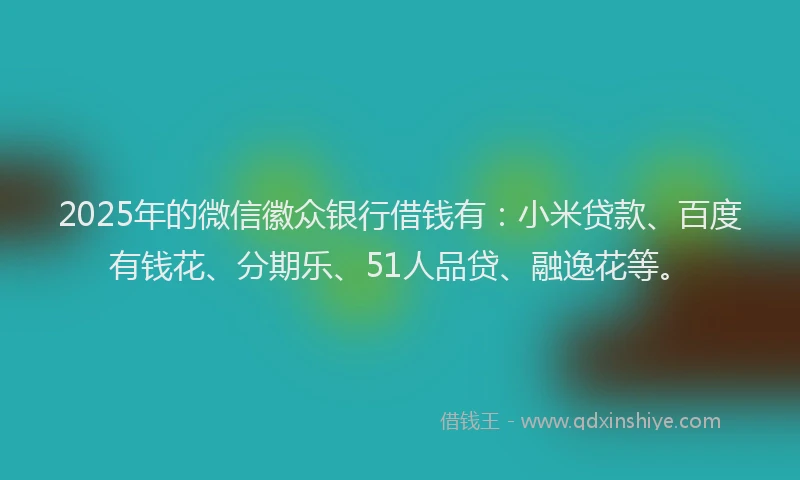 2025年的微信徽众银行借钱有：小米贷款、百度有钱花、分期乐、51人品贷、融逸花等。