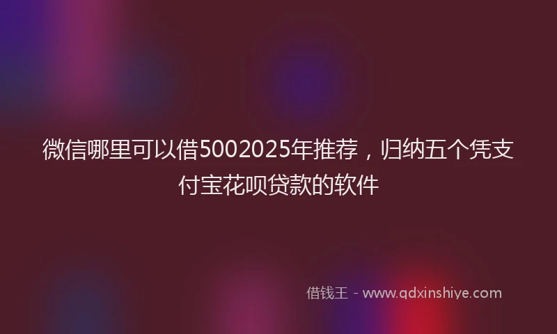 微信哪里可以借5002025年推荐，归纳五个凭支付宝花呗贷款的软件
