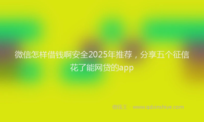微信怎样借钱啊安全2025年推荐，分享五个征信花了能网贷的app
