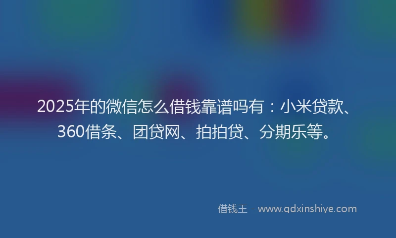 2025年的微信怎么借钱靠谱吗有：小米贷款、360借条、团贷网、拍拍贷、分期乐等。