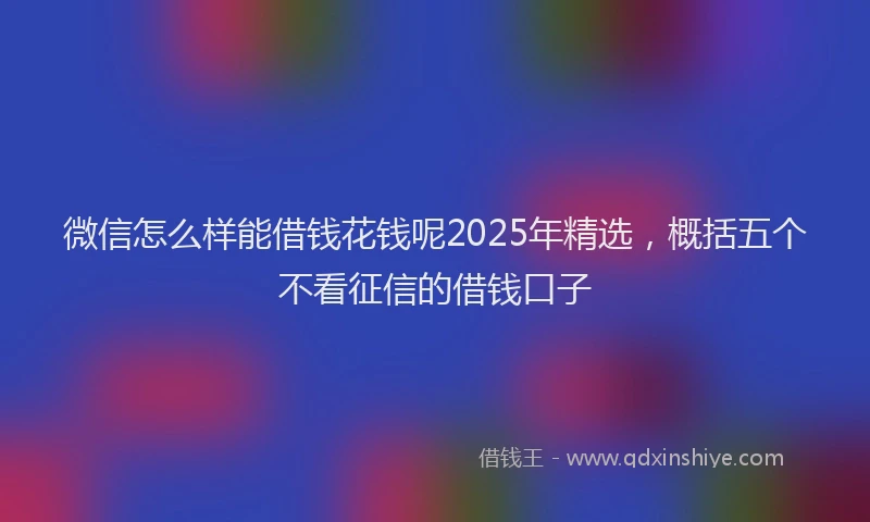 微信怎么样能借钱花钱呢2025年精选，概括五个不看征信的借钱口子