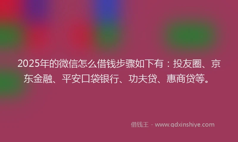 2025年的微信怎么借钱步骤如下有：投友圈、京东金融、平安口袋银行、功夫贷、惠商贷等。