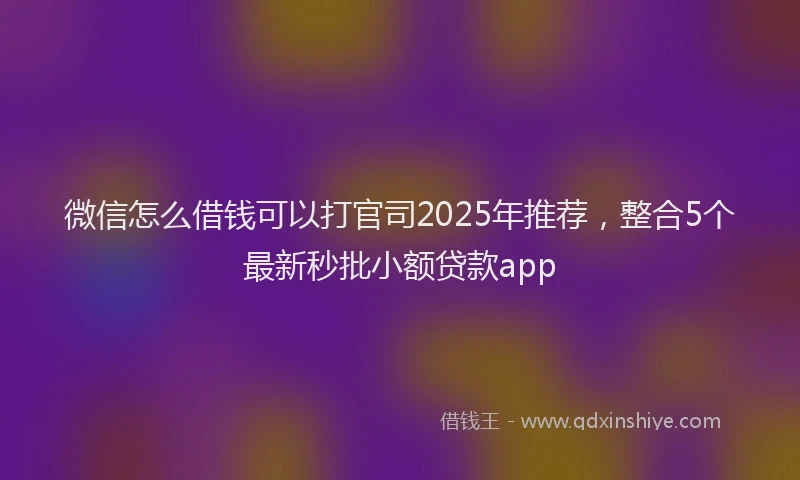 微信怎么借钱可以打官司2025年推荐，整合5个最新秒批小额贷款app