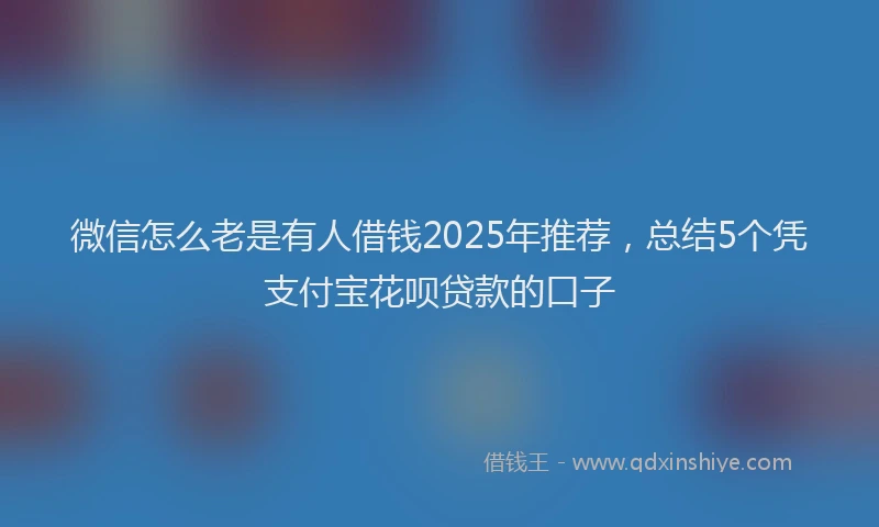 微信怎么老是有人借钱2025年推荐，总结5个凭支付宝花呗贷款的口子