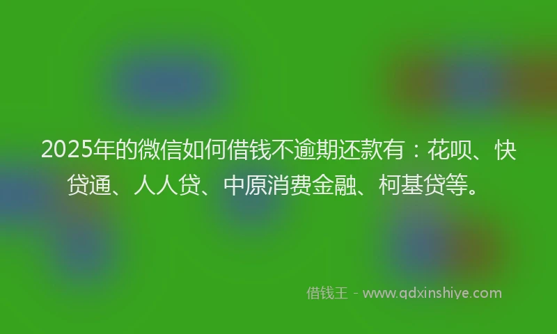2025年的微信如何借钱不逾期还款有：花呗、快贷通、人人贷、中原消费金融、柯基贷等。