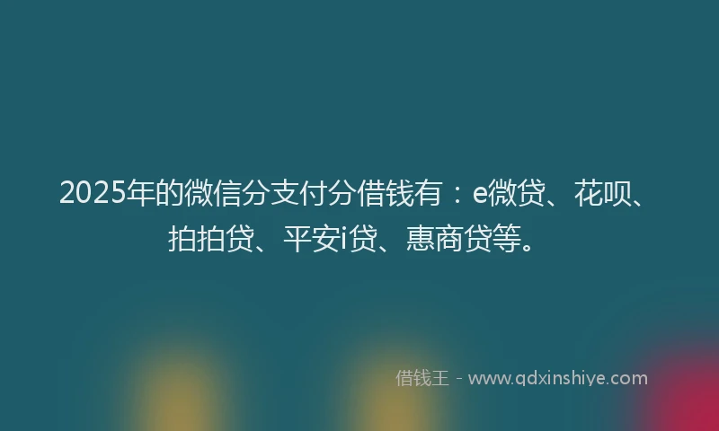 2025年的微信分支付分借钱有：e微贷、花呗、拍拍贷、平安i贷、惠商贷等。