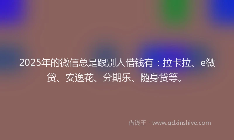 2025年的微信总是跟别人借钱有：拉卡拉、e微贷、安逸花、分期乐、随身贷等。
