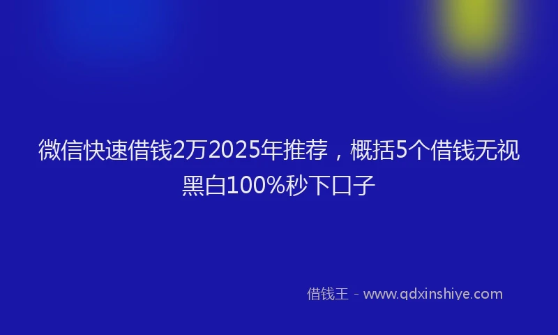 微信快速借钱2万2025年推荐，概括5个借钱无视黑白100%秒下口子