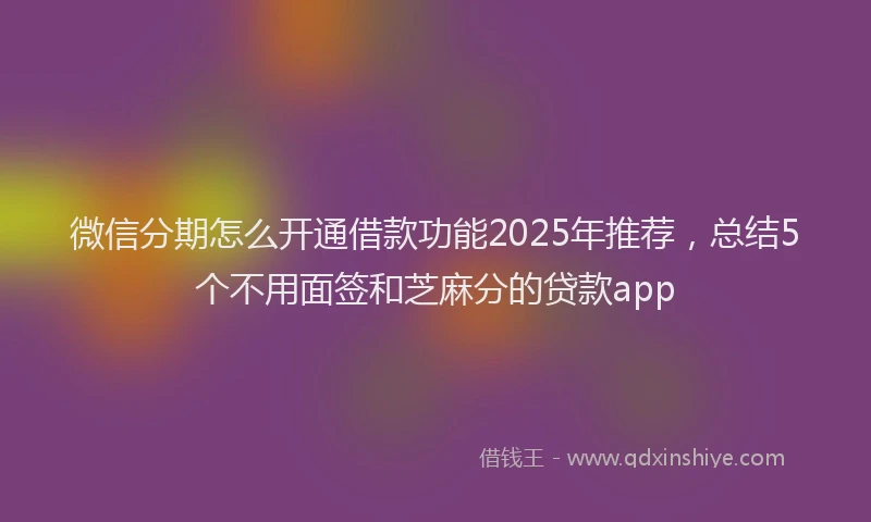 微信分期怎么开通借款功能2025年推荐，总结5个不用面签和芝麻分的贷款app