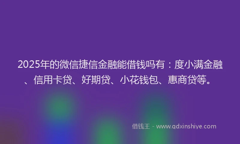 2025年的微信捷信金融能借钱吗有：度小满金融、信用卡贷、好期贷、小花钱包、惠商贷等。