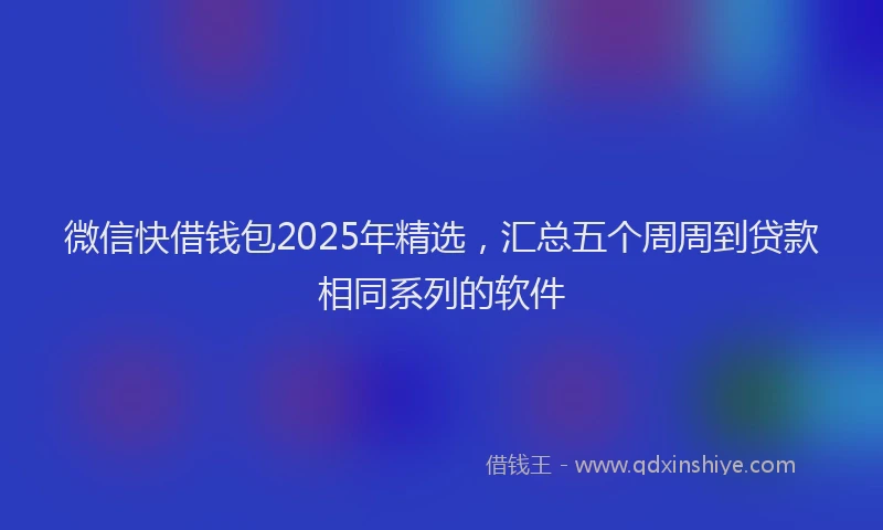 微信快借钱包2025年精选，汇总五个周周到贷款相同系列的软件