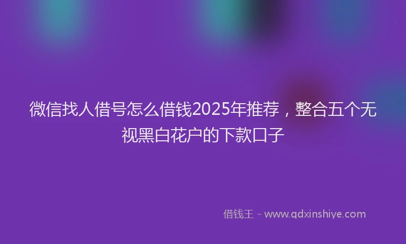 微信找人借号怎么借钱2025年推荐，整合五个无视黑白花户的下款口子