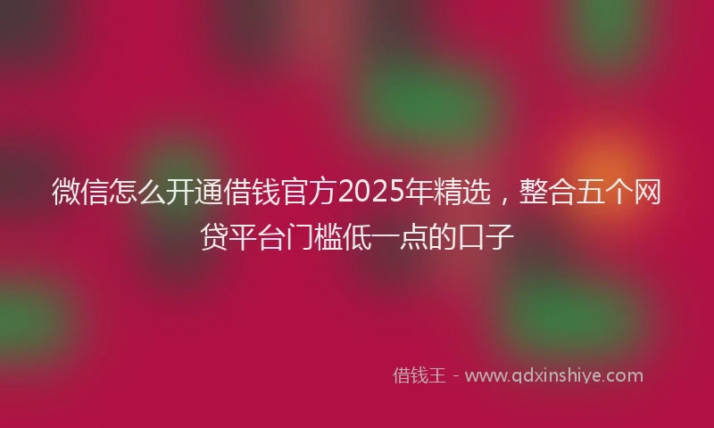 微信怎么开通借钱官方2025年精选，整合五个网贷平台门槛低一点的口子