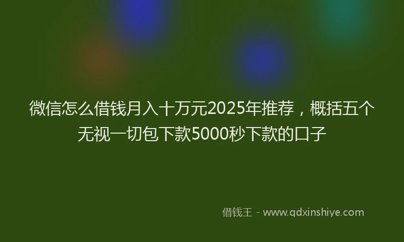 微信怎么借钱月入十万元2025年推荐，概括五个无视一切包下款5000秒下款的口子