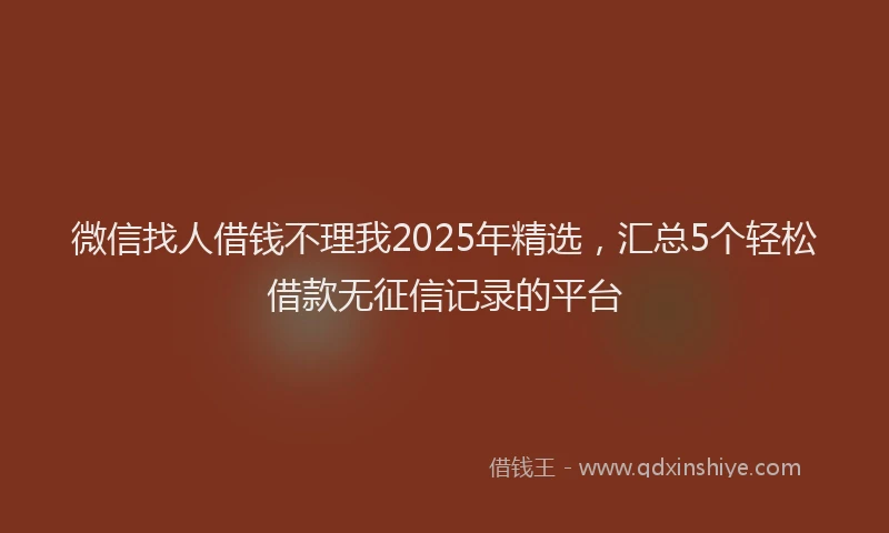 微信找人借钱不理我2025年精选，汇总5个轻松借款无征信记录的平台