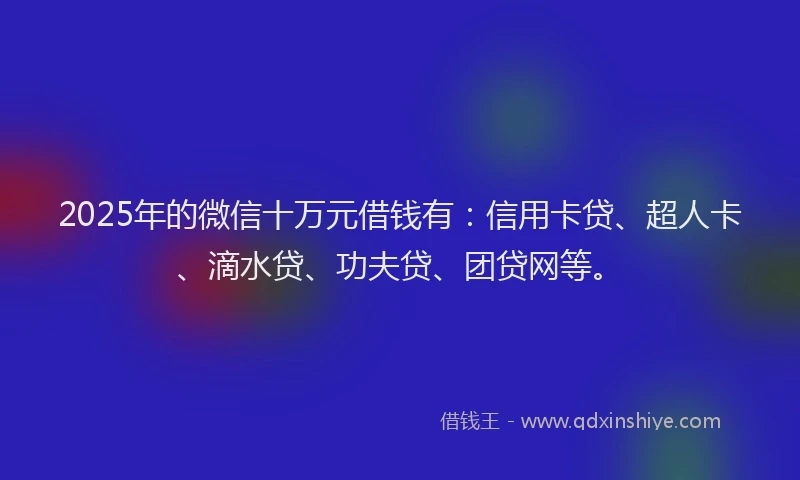 2025年的微信十万元借钱有：信用卡贷、超人卡、滴水贷、功夫贷、团贷网等。