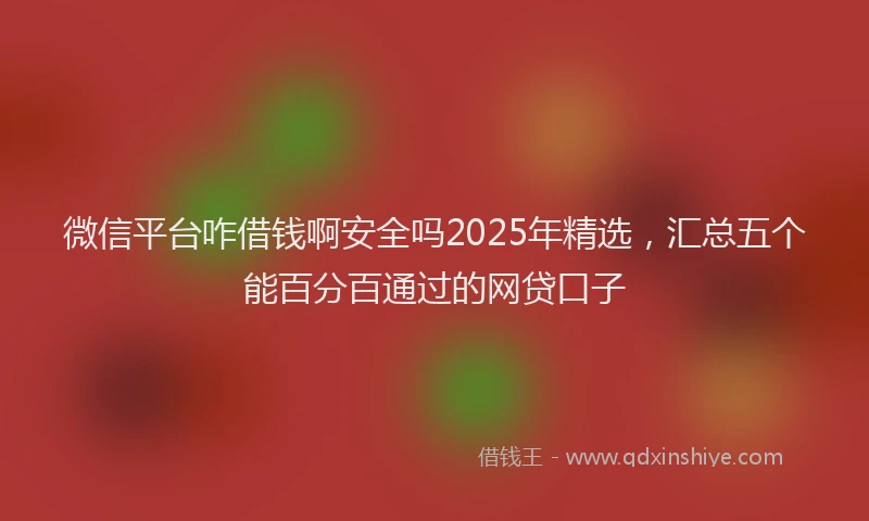 微信平台咋借钱啊安全吗2025年精选，汇总五个能百分百通过的网贷口子