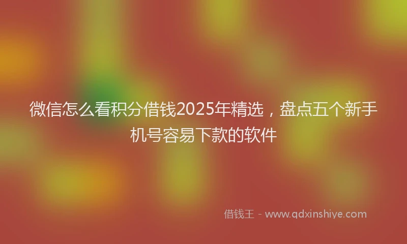 微信怎么看积分借钱2025年精选，盘点五个新手机号容易下款的软件