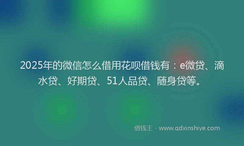 2025年的微信怎么借用花呗借钱有：e微贷、滴水贷、好期贷、51人品贷、随身贷等。