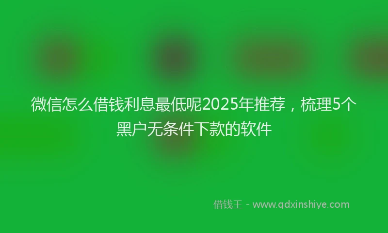 微信怎么借钱利息最低呢2025年推荐，梳理5个黑户无条件下款的软件