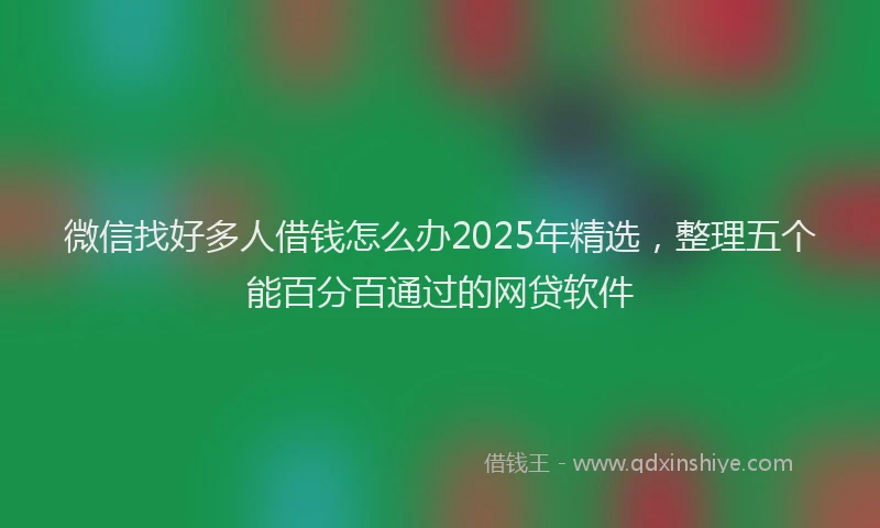 微信找好多人借钱怎么办2025年精选，整理五个能百分百通过的网贷软件