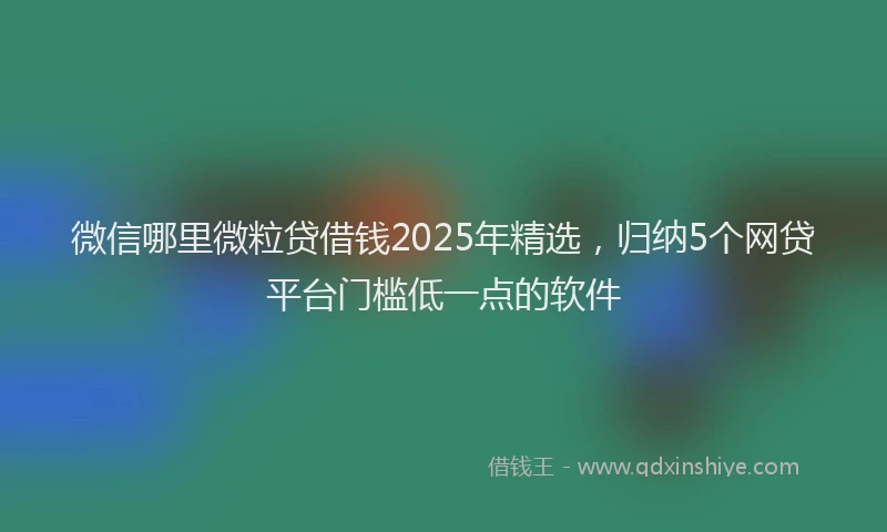 微信哪里微粒贷借钱2025年精选，归纳5个网贷平台门槛低一点的软件