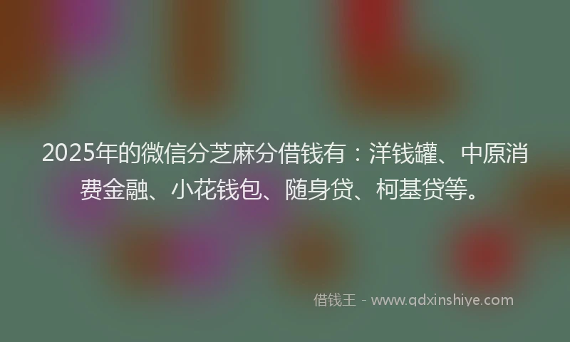 2025年的微信分芝麻分借钱有：洋钱罐、中原消费金融、小花钱包、随身贷、柯基贷等。