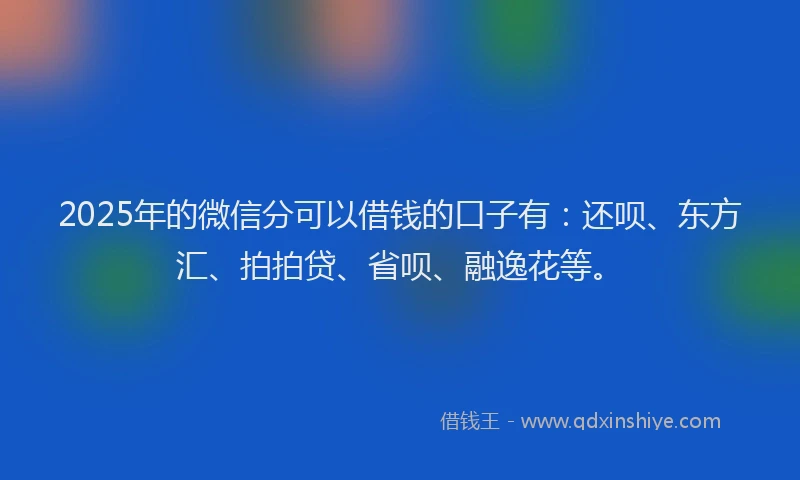 2025年的微信分可以借钱的口子有：还呗、东方汇、拍拍贷、省呗、融逸花等。