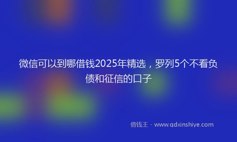 微信可以到哪借钱2025年精选，罗列5个不看负债和征信的口子