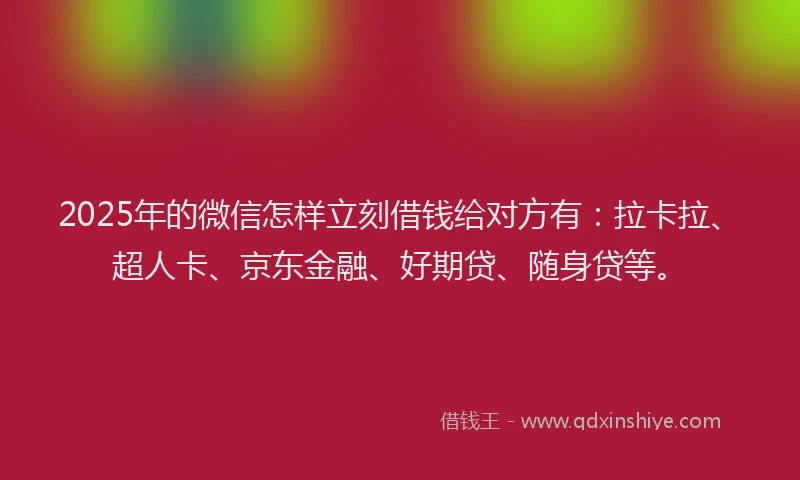 2025年的微信怎样立刻借钱给对方有：拉卡拉、超人卡、京东金融、好期贷、随身贷等。
