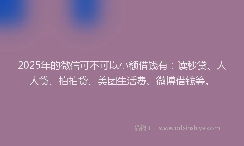 2025年的微信可不可以小额借钱有：读秒贷、人人贷、拍拍贷、美团生活费、微博借钱等。