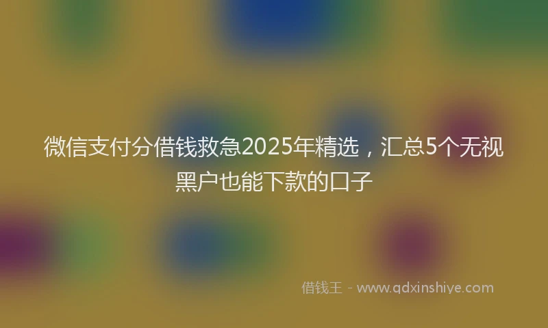 微信支付分借钱救急2025年精选，汇总5个无视黑户也能下款的口子