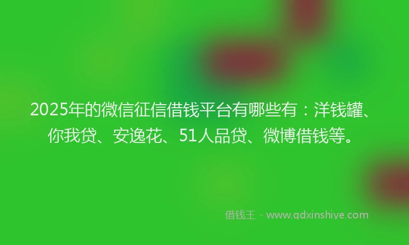 2025年的微信征信借钱平台有哪些有：洋钱罐、你我贷、安逸花、51人品贷、微博借钱等。