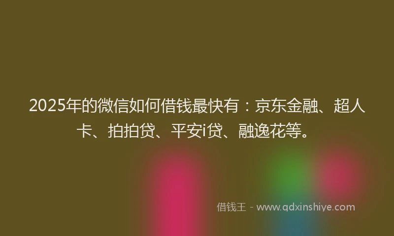 2025年的微信如何借钱最快有：京东金融、超人卡、拍拍贷、平安i贷、融逸花等。