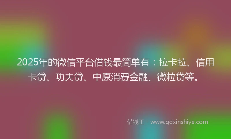 2025年的微信平台借钱最简单有：拉卡拉、信用卡贷、功夫贷、中原消费金融、微粒贷等。