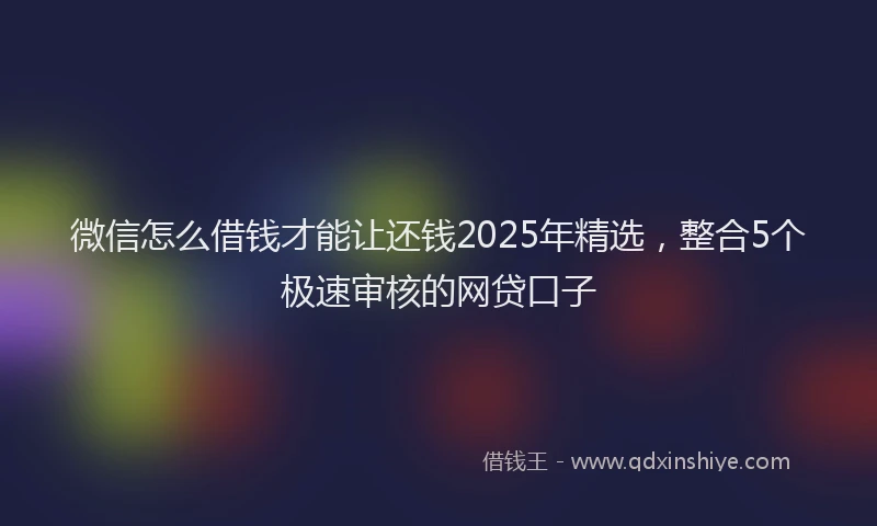 微信怎么借钱才能让还钱2025年精选，整合5个极速审核的网贷口子