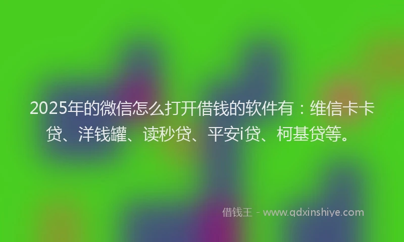 2025年的微信怎么打开借钱的软件有：维信卡卡贷、洋钱罐、读秒贷、平安i贷、柯基贷等。